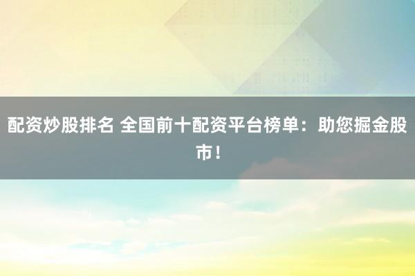 配资炒股排名 全国前十配资平台榜单：助您掘金股市！