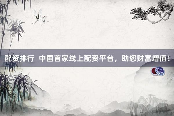 配资排行  中国首家线上配资平台，助您财富增值！