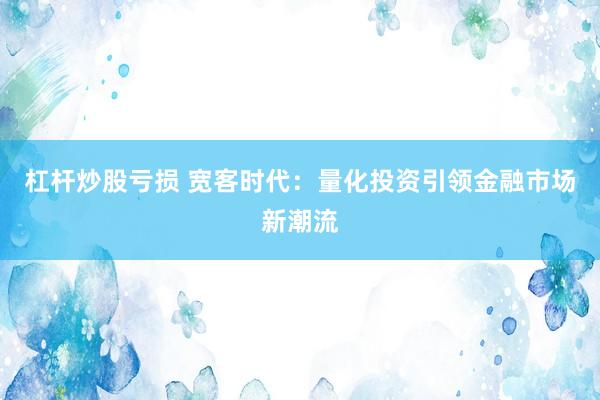 杠杆炒股亏损 宽客时代：量化投资引领金融市场新潮流