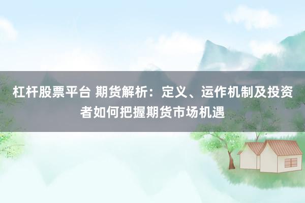 杠杆股票平台 期货解析：定义、运作机制及投资者如何把握期货市场机遇