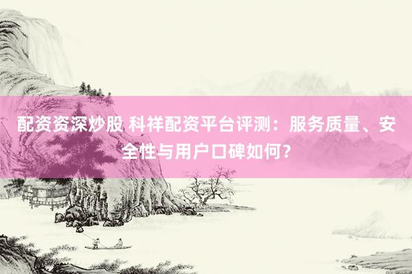 配资资深炒股 科祥配资平台评测：服务质量、安全性与用户口碑如何？