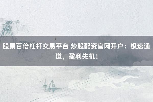 股票百倍杠杆交易平台 炒股配资官网开户：极速通道，盈利先机！