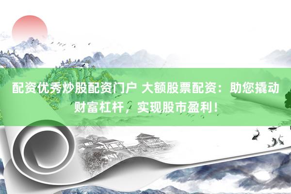 配资优秀炒股配资门户 大额股票配资：助您撬动财富杠杆，实现股市盈利！