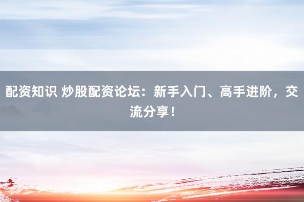 配资知识 炒股配资论坛：新手入门、高手进阶，交流分享！