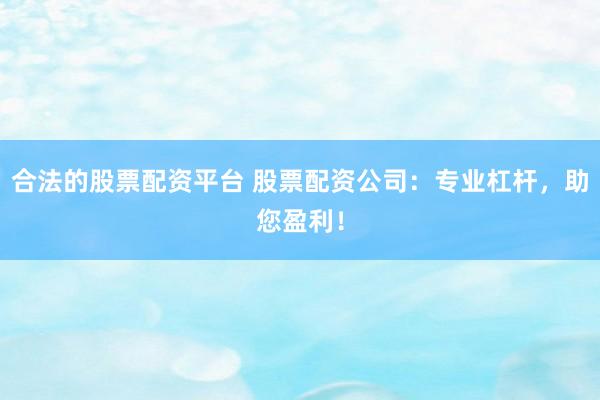 合法的股票配资平台 股票配资公司：专业杠杆，助您盈利！