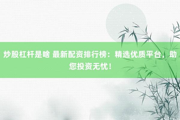 炒股杠杆是啥 最新配资排行榜：精选优质平台，助您投资无忧！