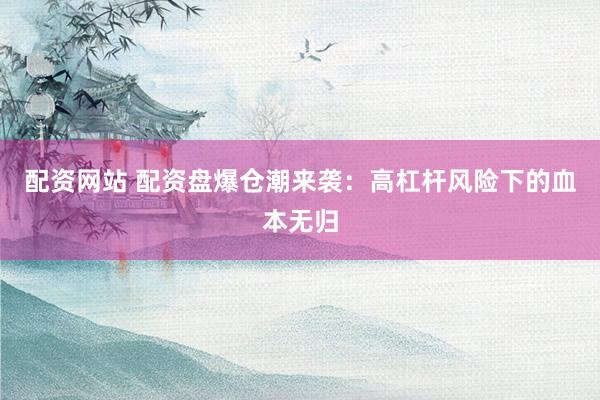配资网站 配资盘爆仓潮来袭：高杠杆风险下的血本无归