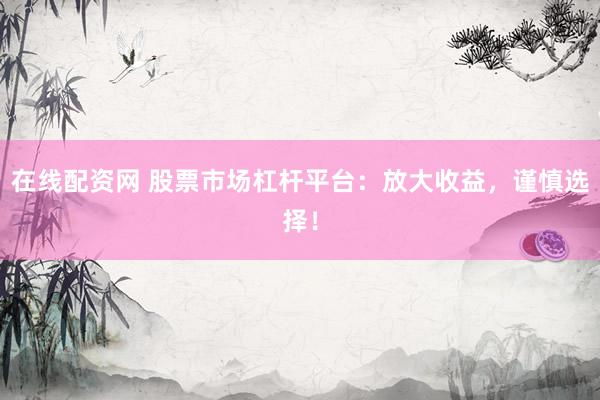 在线配资网 股票市场杠杆平台：放大收益，谨慎选择！