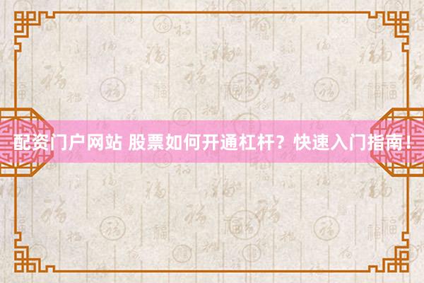 配资门户网站 股票如何开通杠杆？快速入门指南！