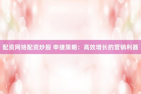 配资网络配资炒股 申捷策略：高效增长的营销利器