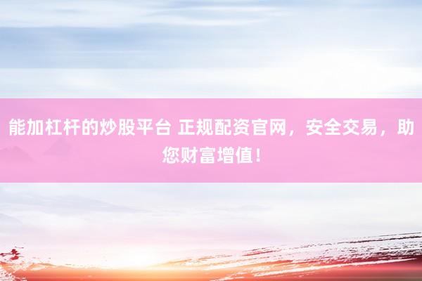 能加杠杆的炒股平台 正规配资官网，安全交易，助您财富增值！