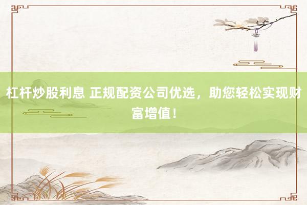 杠杆炒股利息 正规配资公司优选，助您轻松实现财富增值！