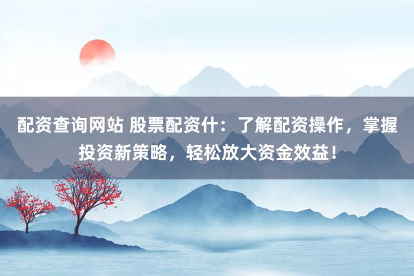 配资查询网站 股票配资什：了解配资操作，掌握投资新策略，轻松放大资金效益！