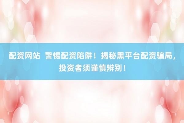 配资网站  警惕配资陷阱！揭秘黑平台配资骗局，投资者须谨慎辨别！