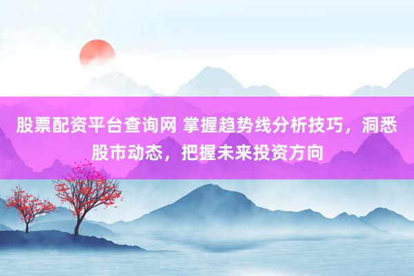 股票配资平台查询网 掌握趋势线分析技巧，洞悉股市动态，把握未来投资方向