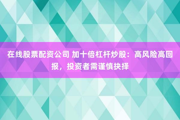 在线股票配资公司 加十倍杠杆炒股：高风险高回报，投资者需谨慎抉择