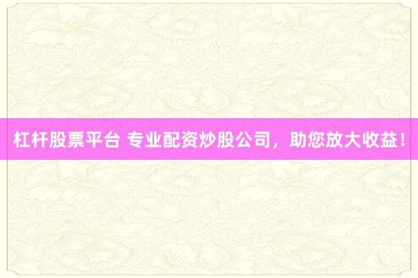 杠杆股票平台 专业配资炒股公司，助您放大收益！