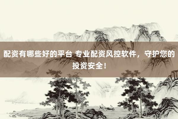 配资有哪些好的平台 专业配资风控软件，守护您的投资安全！