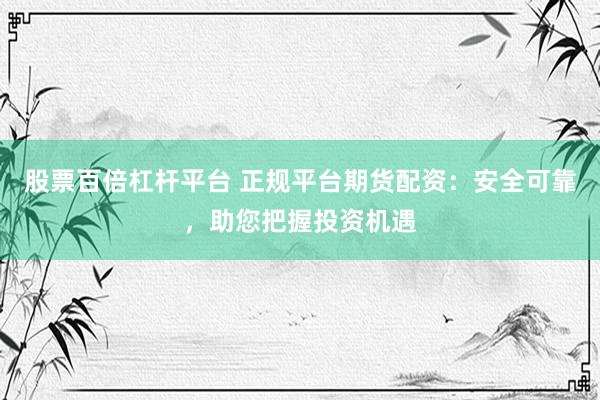 股票百倍杠杆平台 正规平台期货配资：安全可靠，助您把握投资机遇