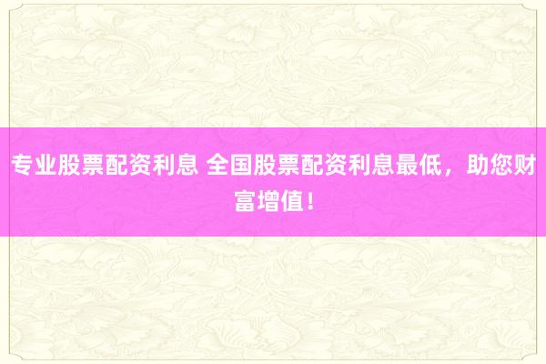 专业股票配资利息 全国股票配资利息最低，助您财富增值！