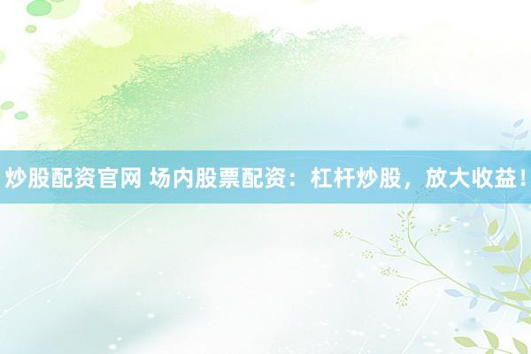 炒股配资官网 场内股票配资：杠杆炒股，放大收益！