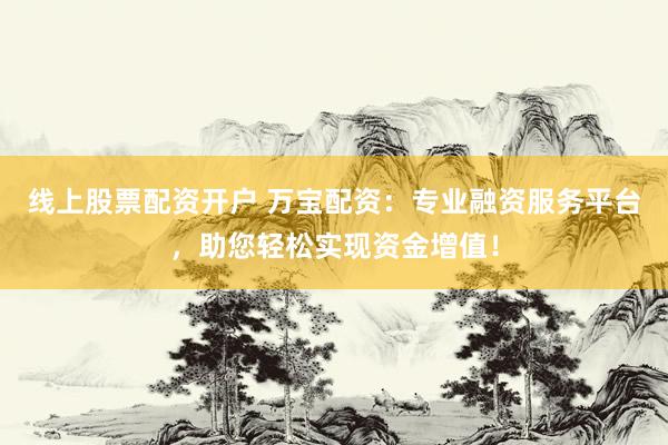 线上股票配资开户 万宝配资：专业融资服务平台，助您轻松实现资金增值！