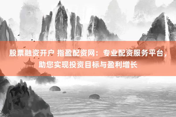 股票融资开户 指盈配资网：专业配资服务平台，助您实现投资目标与盈利增长