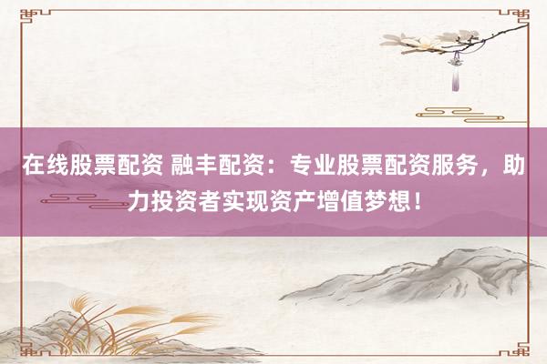 在线股票配资 融丰配资：专业股票配资服务，助力投资者实现资产增值梦想！