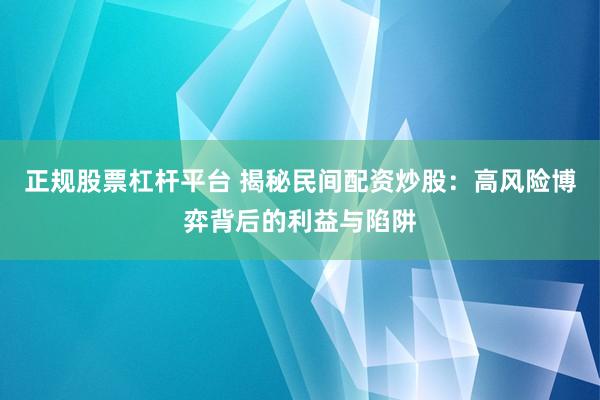 正规股票杠杆平台 揭秘民间配资炒股：高风险博弈背后的利益与陷阱
