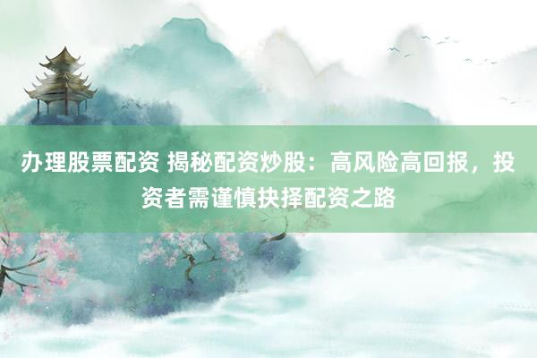 办理股票配资 揭秘配资炒股：高风险高回报，投资者需谨慎抉择配资之路