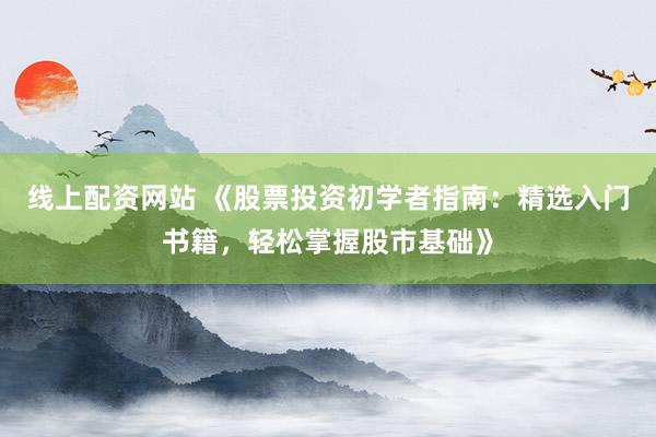 线上配资网站 《股票投资初学者指南：精选入门书籍，轻松掌握股市基础》