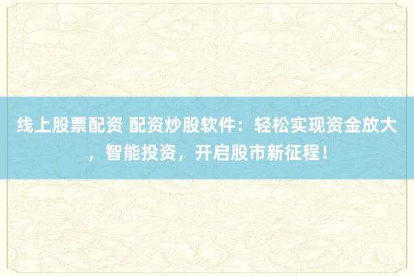 线上股票配资 配资炒股软件：轻松实现资金放大，智能投资，开启股市新征程！