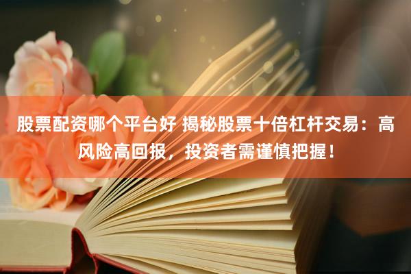股票配资哪个平台好 揭秘股票十倍杠杆交易：高风险高回报，投资者需谨慎把握！