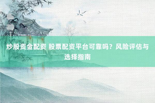 炒股资金配资 股票配资平台可靠吗？风险评估与选择指南