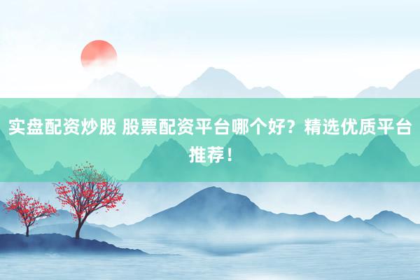实盘配资炒股 股票配资平台哪个好？精选优质平台推荐！
