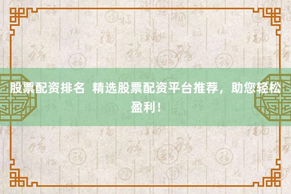 股票配资排名  精选股票配资平台推荐，助您轻松盈利！