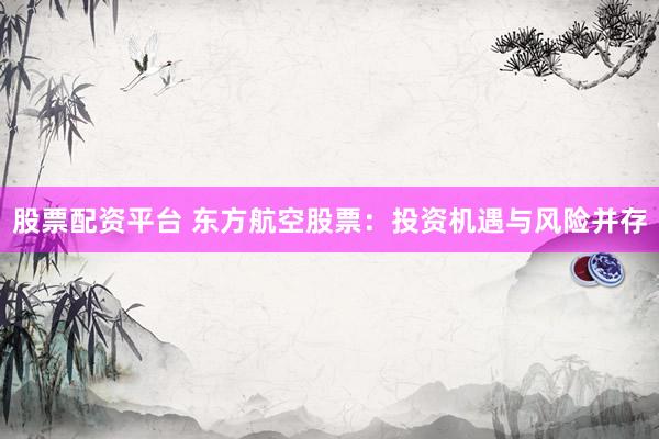 股票配资平台 东方航空股票：投资机遇与风险并存