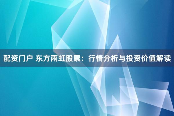 配资门户 东方雨虹股票：行情分析与投资价值解读