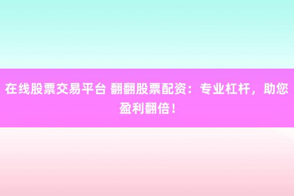 在线股票交易平台 翻翻股票配资：专业杠杆，助您盈利翻倍！