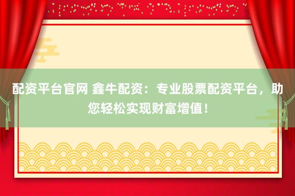 配资平台官网 鑫牛配资：专业股票配资平台，助您轻松实现财富增值！