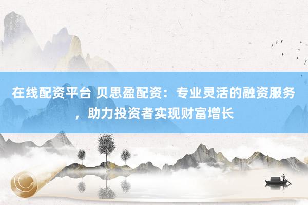 在线配资平台 贝思盈配资：专业灵活的融资服务，助力投资者实现财富增长