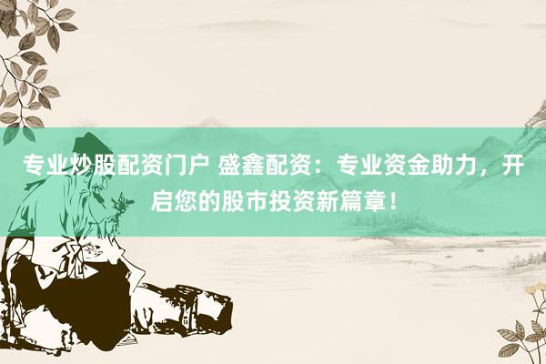 专业炒股配资门户 盛鑫配资：专业资金助力，开启您的股市投资新篇章！