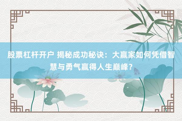 股票杠杆开户 揭秘成功秘诀：大赢家如何凭借智慧与勇气赢得人生巅峰？