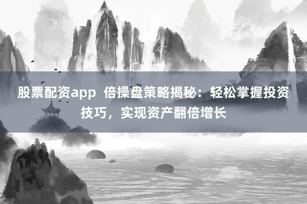 股票配资app  倍操盘策略揭秘：轻松掌握投资技巧，实现资产翻倍增长