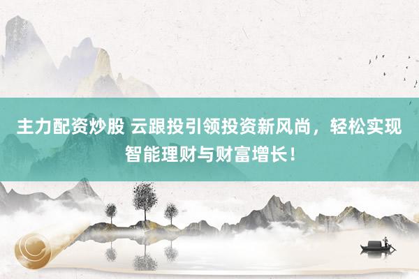 主力配资炒股 云跟投引领投资新风尚，轻松实现智能理财与财富增长！