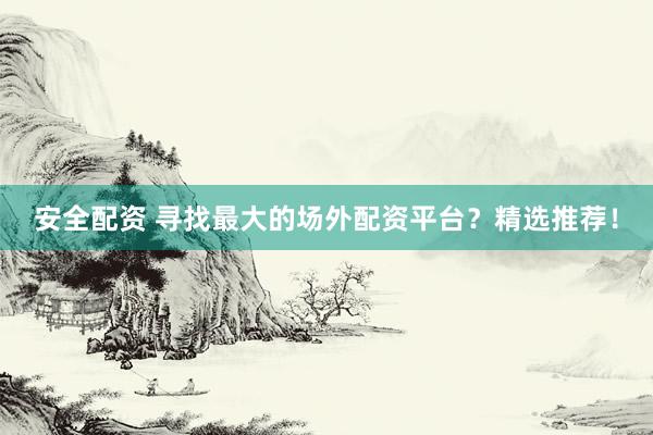 安全配资 寻找最大的场外配资平台？精选推荐！
