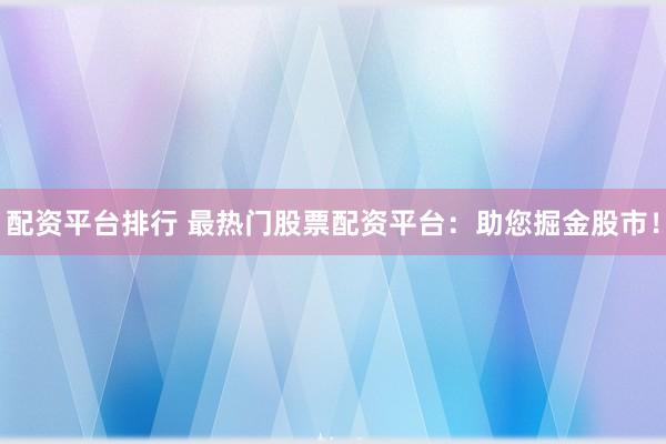 配资平台排行 最热门股票配资平台：助您掘金股市！