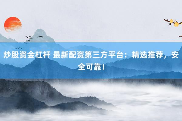炒股资金杠杆 最新配资第三方平台：精选推荐，安全可靠！