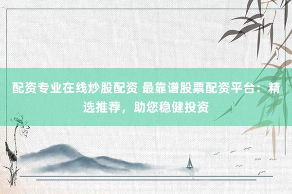 配资专业在线炒股配资 最靠谱股票配资平台：精选推荐，助您稳健投资