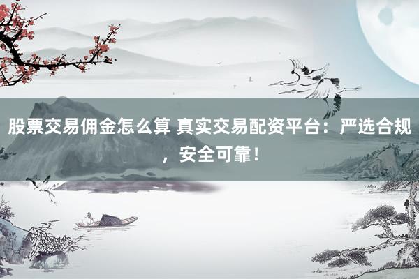 股票交易佣金怎么算 真实交易配资平台：严选合规，安全可靠！